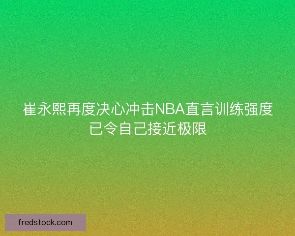 崔永熙再度决心冲击NBA直言训练强度已令自己接近极限