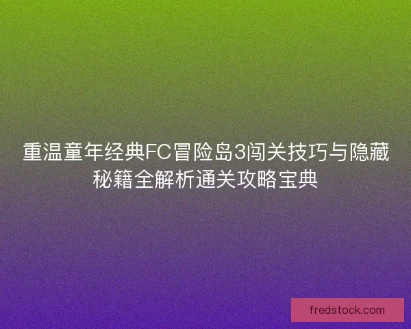 重温童年经典FC冒险岛3闯关技巧与隐藏秘籍全解析通关攻略宝典 重温童年经典FC冒险岛3闯关技巧与隐藏秘籍全解析通关攻略宝典