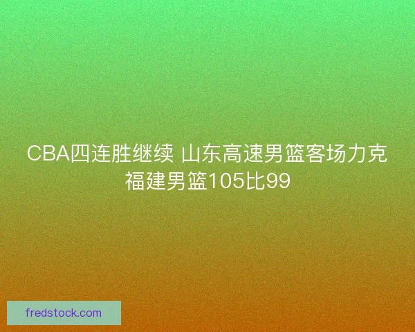 CBA四连胜继续 山东高速男篮客场力克福建男篮105比99