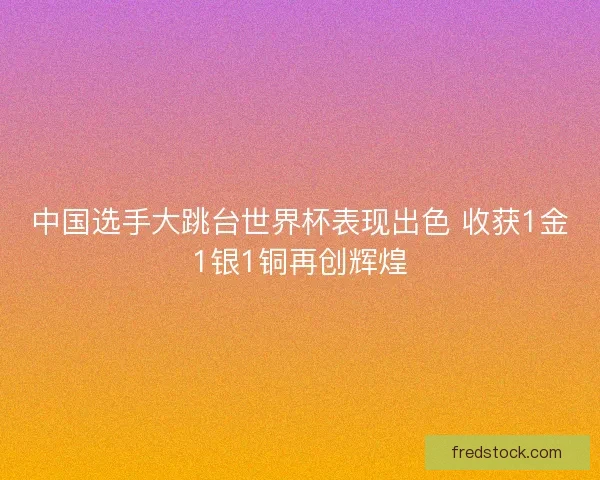 中国选手大跳台世界杯表现出色 收获1金1银1铜再创辉煌