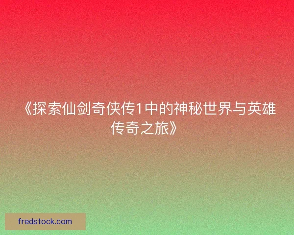 《探索仙剑奇侠传1中的神秘世界与英雄传奇之旅》