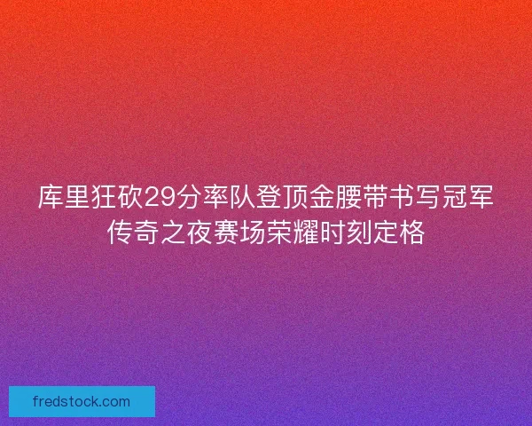 库里狂砍29分率队登顶金腰带书写冠军传奇之夜赛场荣耀时刻定格