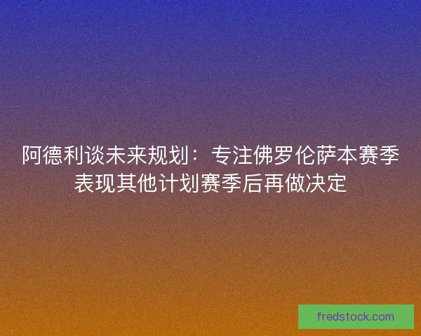阿德利谈未来规划：专注佛罗伦萨本赛季表现其他计划赛季后再做决定