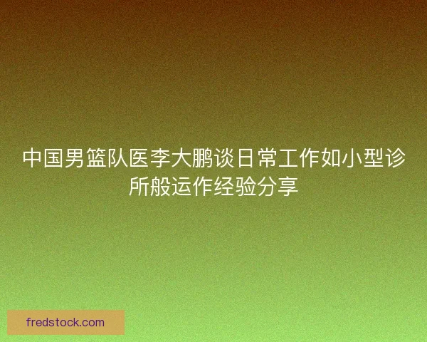 中国男篮队医李大鹏谈日常工作如小型诊所般运作经验分享