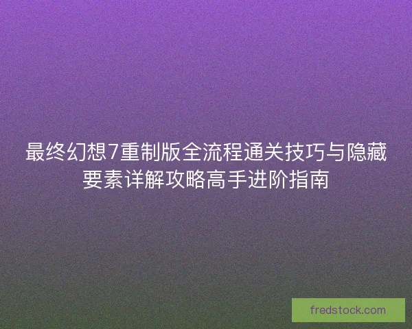 最终幻想7重制版全流程通关技巧与隐藏要素详解攻略高手进阶指南