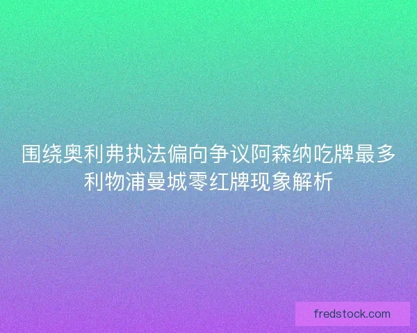 围绕奥利弗执法偏向争议阿森纳吃牌最多利物浦曼城零红牌现象解析