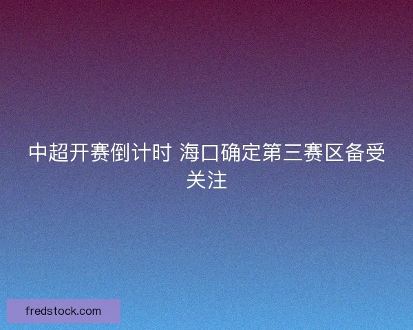 中超开赛倒计时 海口确定第三赛区备受关注 中超开赛倒计时 海口确定第三赛区备受关注
