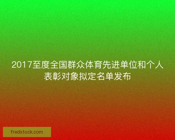 2017至度全国群众体育先进单位和个人表彰对象拟定名单发布