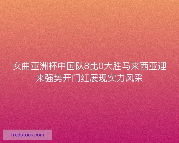 女曲亚洲杯中国队8比0大胜马来西亚迎来强势开门红展现实力风采