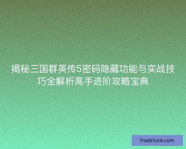 揭秘三国群英传5密码隐藏功能与实战技巧全解析高手进阶攻略宝典